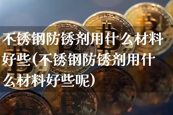 不锈钢防锈剂用什么材料好些(不锈钢防锈剂用什么材料好些呢)_https://www.qgjzrcxxzxpt.com_上期所_第1张