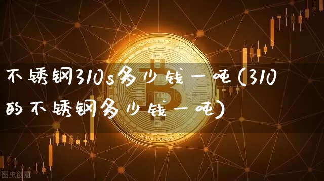 不锈钢310s多少钱一吨(310的不锈钢多少钱一吨)_https://www.qgjzrcxxzxpt.com_郑商所_第1张