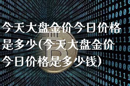 今天大盘金价今日价格是多少(今天大盘金价今日价格是多少钱)_https://www.qgjzrcxxzxpt.com_上期能源_第1张