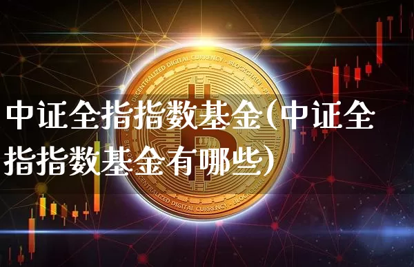 中证全指指数基金(中证全指指数基金有哪些)_https://www.qgjzrcxxzxpt.com_上期能源_第1张