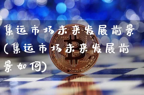 集运市场未来发展前景(集运市场未来发展前景如何)_https://www.qgjzrcxxzxpt.com_上期能源_第1张