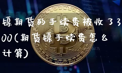 镍期货的手续费被收了300(期货镍手续费怎么计算)_https://www.qgjzrcxxzxpt.com_上期能源_第1张