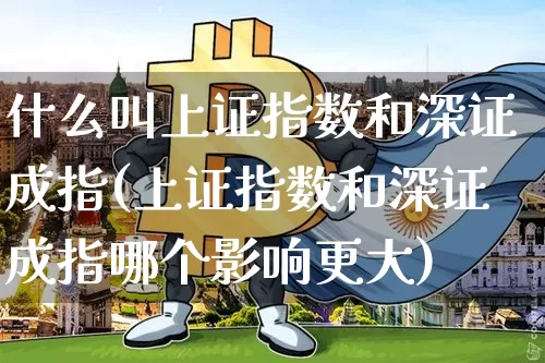 什么叫上证指数和深证成指(上证指数和深证成指哪个影响更大)_https://www.qgjzrcxxzxpt.com_上期能源_第1张