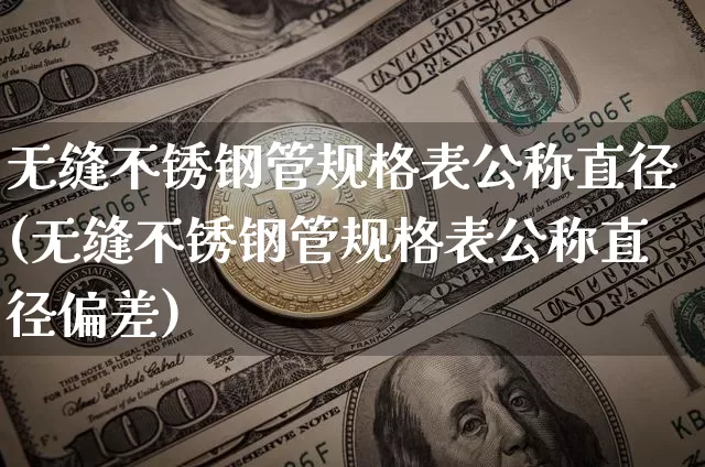 无缝不锈钢管规格表公称直径(无缝不锈钢管规格表公称直径偏差)_https://www.qgjzrcxxzxpt.com_上期所_第1张