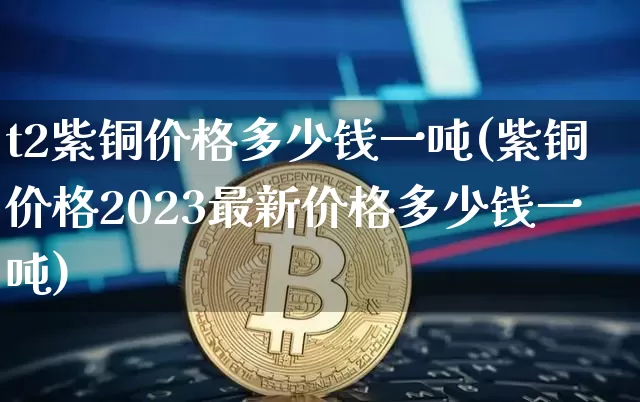 t2紫铜价格多少钱一吨(紫铜价格2023最新价格多少钱一吨)_https://www.qgjzrcxxzxpt.com_中金所_第1张