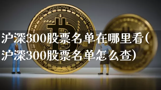 沪深300股票名单在哪里看(沪深300股票名单怎么查)_https://www.qgjzrcxxzxpt.com_上期所_第1张