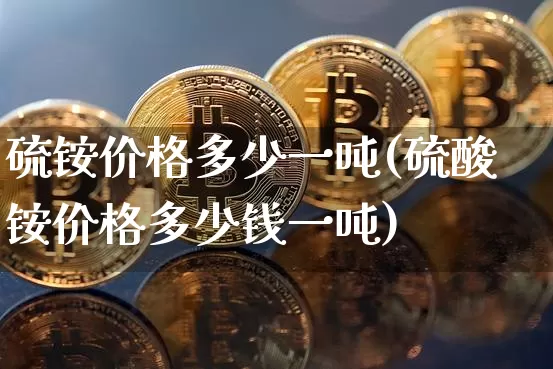 硫铵价格多少一吨(硫酸铵价格多少钱一吨)_https://www.qgjzrcxxzxpt.com_上期所_第1张