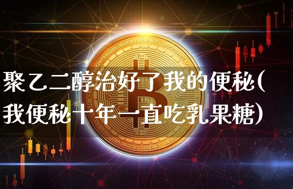 聚乙二醇治好了我的便秘(我便秘十年一直吃乳果糖)_https://www.qgjzrcxxzxpt.com_广期所_第1张