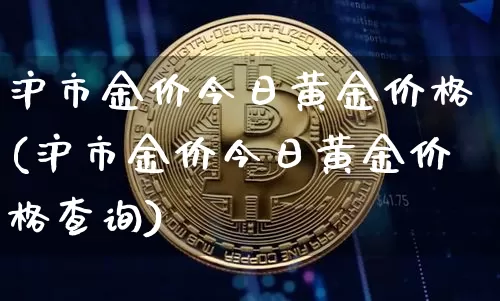 沪市金价今日黄金价格(沪市金价今日黄金价格查询)_https://www.qgjzrcxxzxpt.com_上期所_第1张