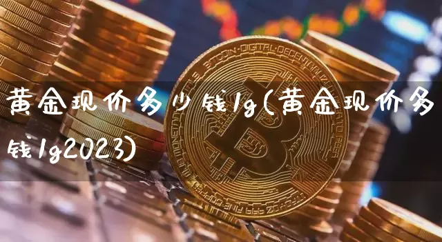 黄金现价多少钱1g(黄金现价多少钱1g2023)_https://www.qgjzrcxxzxpt.com_上期能源_第1张