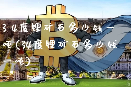 3 4度锂矿石多少钱一吨(34度锂矿石多少钱一吨)_https://www.qgjzrcxxzxpt.com_广期所_第1张