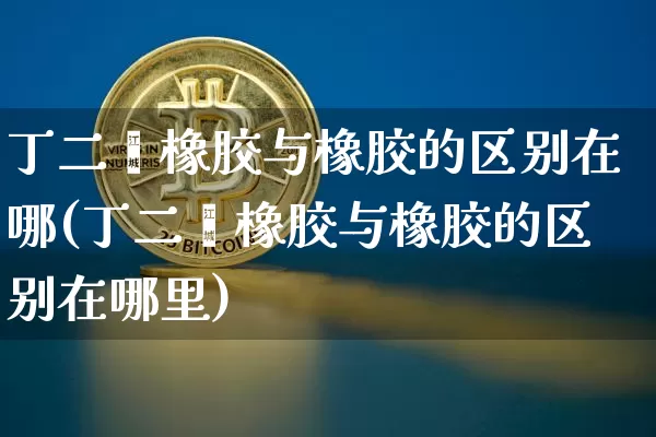 丁二烯橡胶与橡胶的区别在哪(丁二烯橡胶与橡胶的区别在哪里)_https://www.qgjzrcxxzxpt.com_广期所_第1张
