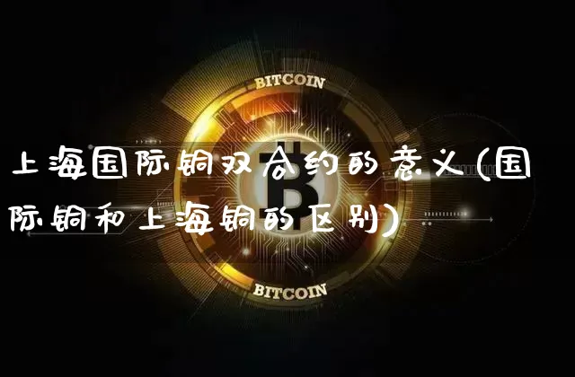 上海国际铜双合约的意义(国际铜和上海铜的区别)_https://www.qgjzrcxxzxpt.com_大商所_第1张