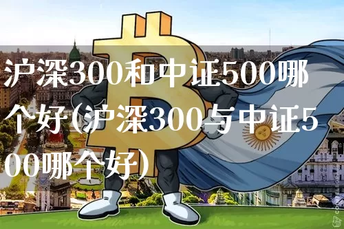 沪深300和中证500哪个好(沪深300与中证500哪个好)_https://www.qgjzrcxxzxpt.com_上期所_第1张