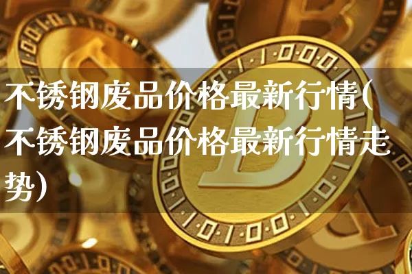 不锈钢废品价格最新行情(不锈钢废品价格最新行情走势)_https://www.qgjzrcxxzxpt.com_上期所_第1张