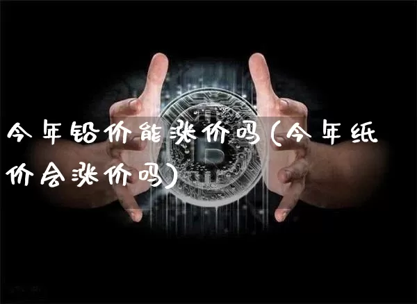 今年铅价能涨价吗(今年纸价会涨价吗)_https://www.qgjzrcxxzxpt.com_上期所_第1张
