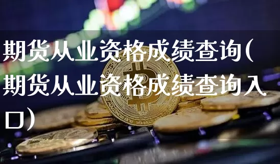 期货从业资格成绩查询(期货从业资格成绩查询入口)_https://www.qgjzrcxxzxpt.com_上期所_第1张