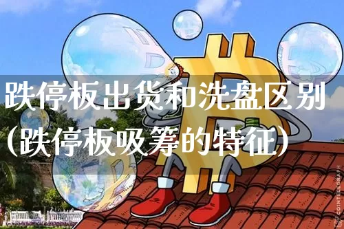 跌停板出货和洗盘区别(跌停板吸筹的特征)_https://www.qgjzrcxxzxpt.com_大商所_第1张