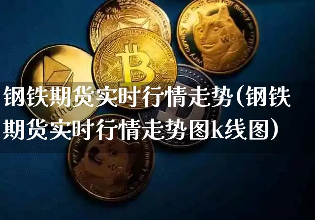 钢铁期货实时行情走势(钢铁期货实时行情走势图k线图)_https://www.qgjzrcxxzxpt.com_上期能源_第1张