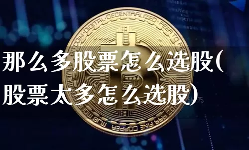 那么多股票怎么选股(股票太多怎么选股)_https://www.qgjzrcxxzxpt.com_大商所_第1张