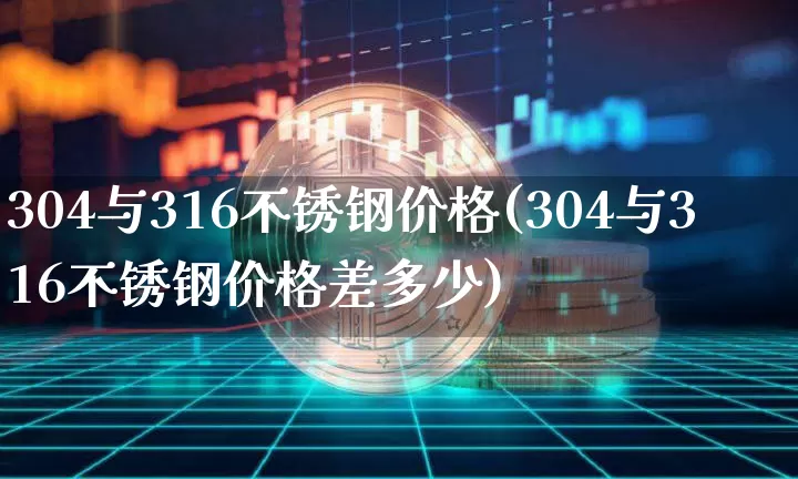 304与316不锈钢价格(304与316不锈钢价格差多少)_https://www.qgjzrcxxzxpt.com_广期所_第1张