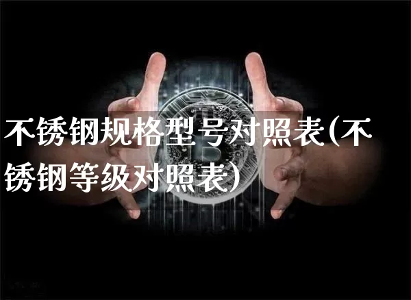 不锈钢规格型号对照表(不锈钢等级对照表)_https://www.qgjzrcxxzxpt.com_大商所_第1张