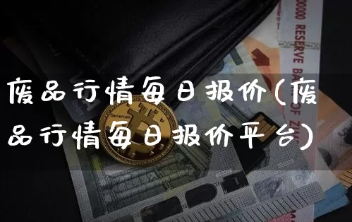 废品行情每日报价(废品行情每日报价平台)_https://www.qgjzrcxxzxpt.com_大商所_第1张