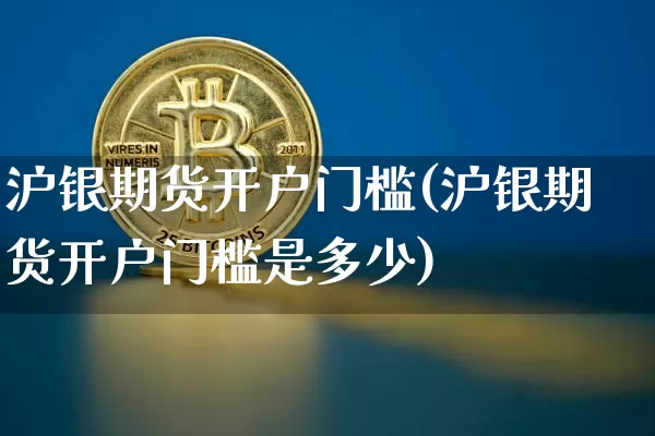 沪银期货开户门槛(沪银期货开户门槛是多少)_https://www.qgjzrcxxzxpt.com_广期所_第1张