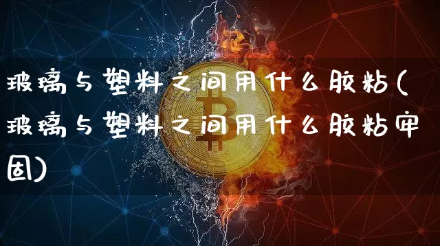 玻璃与塑料之间用什么胶粘(玻璃与塑料之间用什么胶粘牢固)_https://www.qgjzrcxxzxpt.com_广期所_第1张