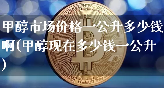 甲醇市场价格一公升多少钱啊(甲醇现在多少钱一公升)_https://www.qgjzrcxxzxpt.com_上期所_第1张