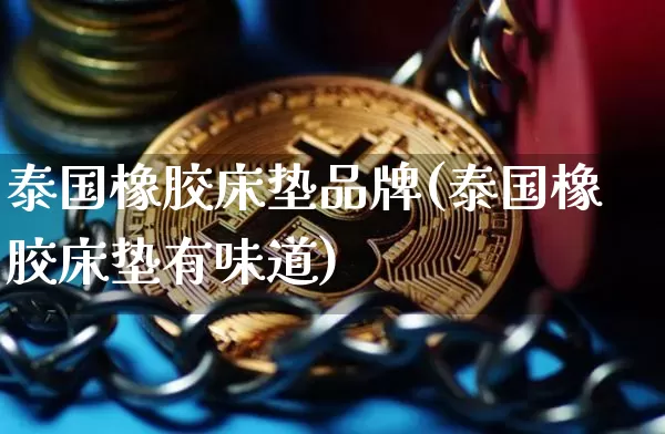 泰国橡胶床垫品牌(泰国橡胶床垫有味道)_https://www.qgjzrcxxzxpt.com_广期所_第1张