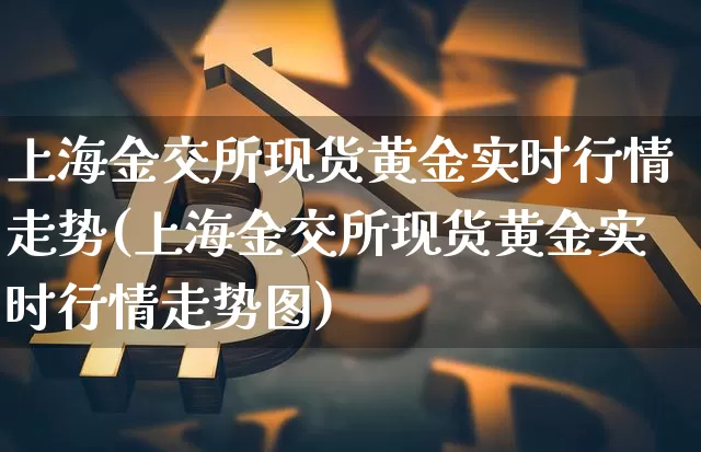 上海金交所现货黄金实时行情走势(上海金交所现货黄金实时行情走势图)_https://www.qgjzrcxxzxpt.com_上期能源_第1张