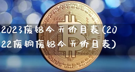 2023废铝今天价目表(2022废铜废铝今天价目表)_https://www.qgjzrcxxzxpt.com_广期所_第1张