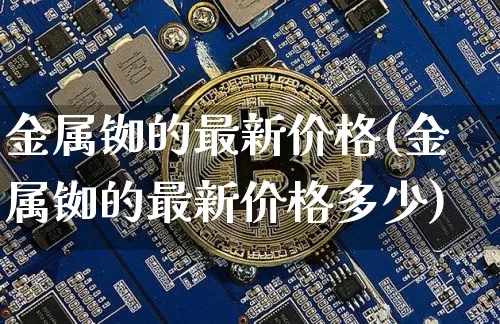 金属铷的最新价格(金属铷的最新价格多少)_https://www.qgjzrcxxzxpt.com_上期能源_第1张