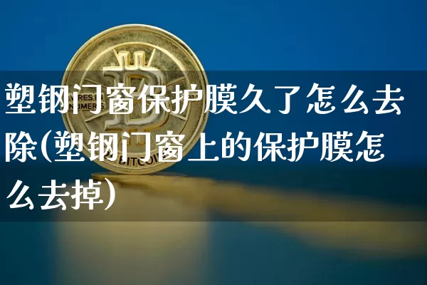 塑钢门窗保护膜久了怎么去除(塑钢门窗上的保护膜怎么去掉)_https://www.qgjzrcxxzxpt.com_上期所_第1张