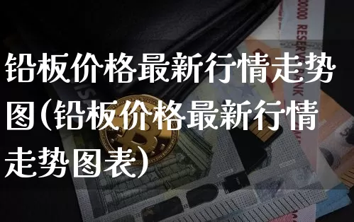 铅板价格最新行情走势图(铅板价格最新行情走势图表)_https://www.qgjzrcxxzxpt.com_上期能源_第1张