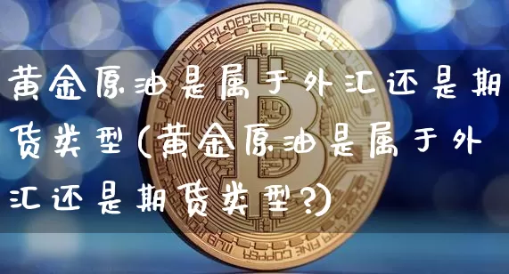 黄金原油是属于外汇还是期货类型(黄金原油是属于外汇还是期货类型?)_https://www.qgjzrcxxzxpt.com_上期能源_第1张