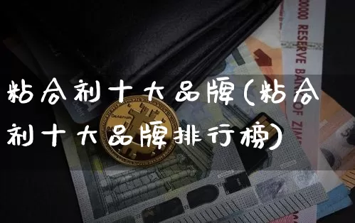粘合剂十大品牌(粘合剂十大品牌排行榜)_https://www.qgjzrcxxzxpt.com_上期能源_第1张