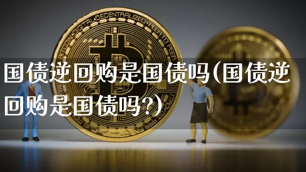 国债逆回购是国债吗(国债逆回购是国债吗?)_https://www.qgjzrcxxzxpt.com_广期所_第1张