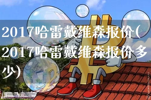 2017哈雷戴维森报价(2017哈雷戴维森报价多少)_https://www.qgjzrcxxzxpt.com_广期所_第1张