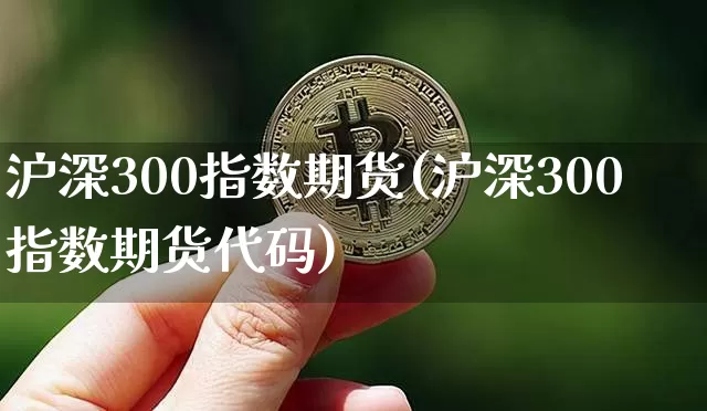 沪深300指数期货(沪深300指数期货代码)_https://www.qgjzrcxxzxpt.com_大商所_第1张