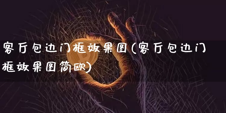 客厅包边门框效果图(客厅包边门框效果图简欧)_https://www.qgjzrcxxzxpt.com_大商所_第1张