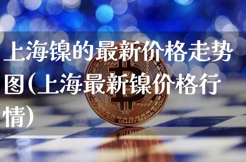 上海镍的最新价格走势图(上海最新镍价格行情)_上期所_第1张_财经网 上海镍的最新价格走势图(上海最新镍价格行情)_https://www.qgjzrcxxzxpt.com_上期所_第1张