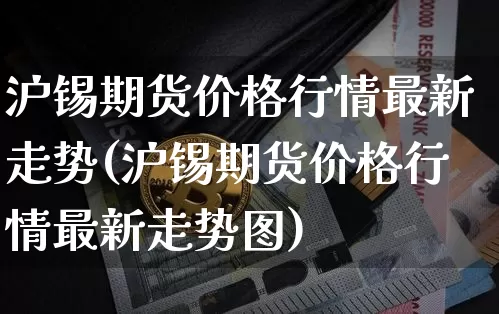 沪锡期货价格行情最新走势(沪锡期货价格行情最新走势图)_https://www.qgjzrcxxzxpt.com_上期所_第1张