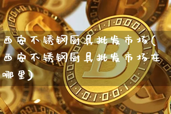 西安不锈钢厨具批发市场(西安不锈钢厨具批发市场在哪里)_https://www.qgjzrcxxzxpt.com_大商所_第1张