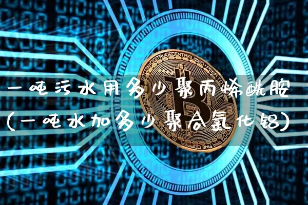 一吨污水用多少聚丙烯酰胺(一吨水加多少聚合氯化铝)_https://www.qgjzrcxxzxpt.com_上期能源_第1张