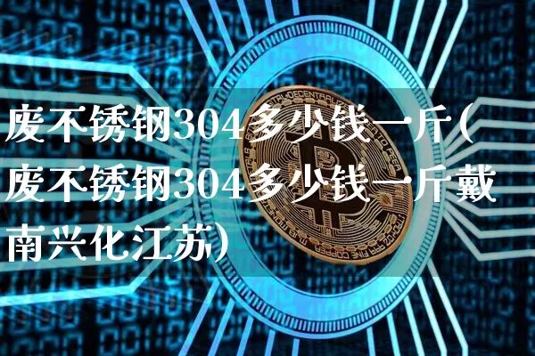 废不锈钢304多少钱一斤(废不锈钢304多少钱一斤戴南兴化江苏)_https://www.qgjzrcxxzxpt.com_中金所_第1张