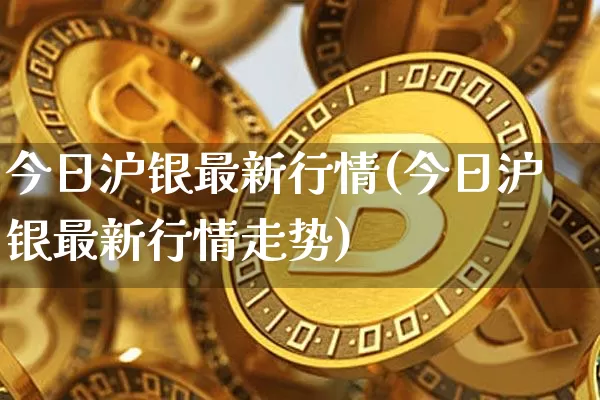 今日沪银最新行情(今日沪银最新行情走势)_https://www.qgjzrcxxzxpt.com_郑商所_第1张