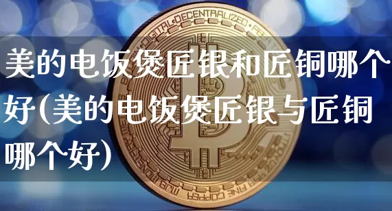 美的电饭煲匠银和匠铜哪个好(美的电饭煲匠银与匠铜哪个好)_https://www.qgjzrcxxzxpt.com_大商所_第1张