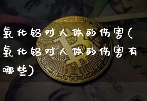 氧化铝对人体的伤害(氧化铝对人体的伤害有哪些)_https://www.qgjzrcxxzxpt.com_上期能源_第1张